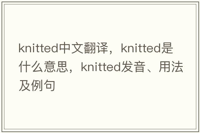 knitted中文翻譯，knitted是什么意思，knitted發(fā)音、用法及例句