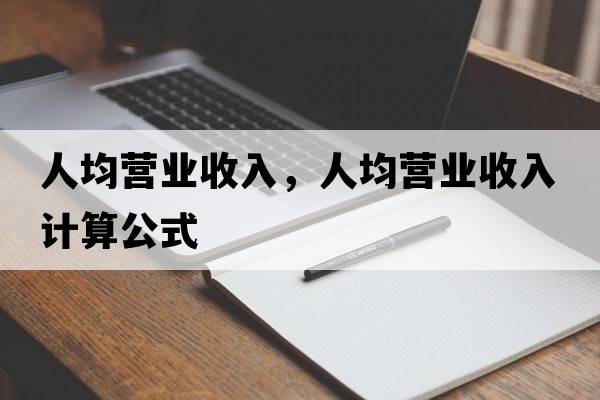 人均營(yíng)業(yè)收入，人均營(yíng)業(yè)收入計算公式