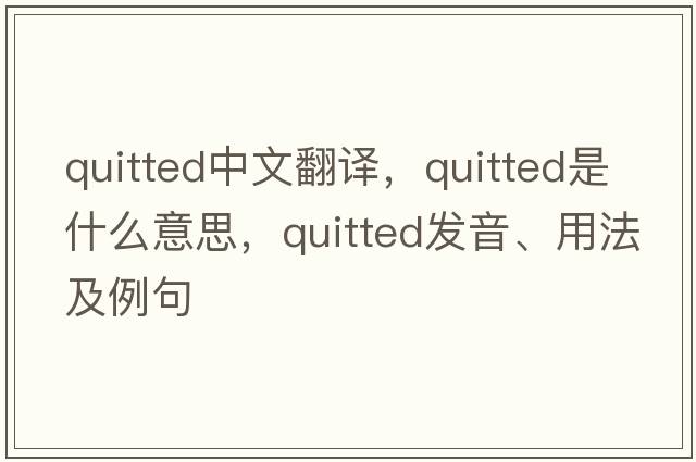 quitted中文翻譯，quitted是什么意思，quitted發(fā)音、用法及例句