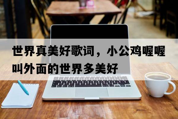 世界真美好歌詞，小公雞喔喔叫外面的世界多美好