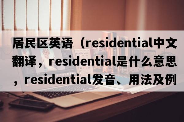 居民區英語(yǔ)（residential中文翻譯，residential是什么意思，residential發(fā)音、用法及例句）