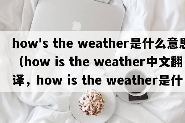 how's the weather是什么意思（how is the weather中文翻譯，how is the weather是什么意思，how is the weather發(fā)音、用法及例