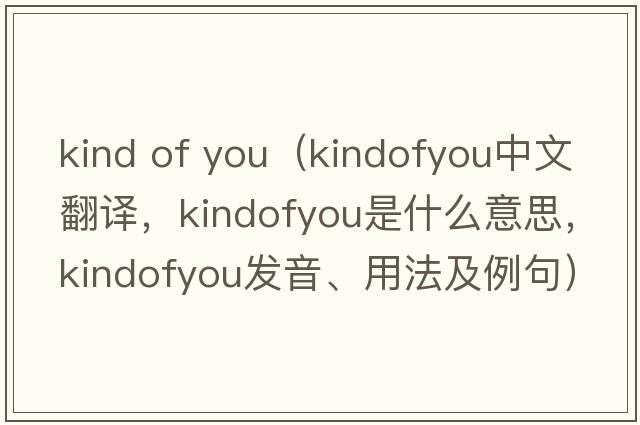 kind of you（kindofyou中文翻譯，kindofyou是什么意思，kindofyou發(fā)音、用法及例句）