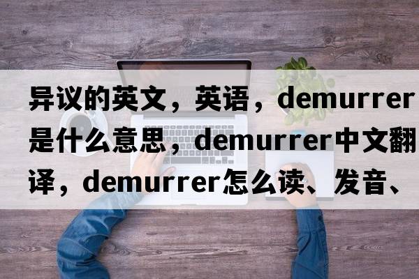 異議的英文，英語(yǔ)，demurrer是什么意思，demurrer中文翻譯，demurrer怎么讀、發(fā)音、用法及例句