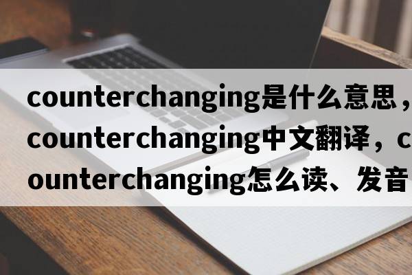 counterchanging是什么意思，counterchanging中文翻譯，counterchanging怎么讀、發(fā)音、用法及例句