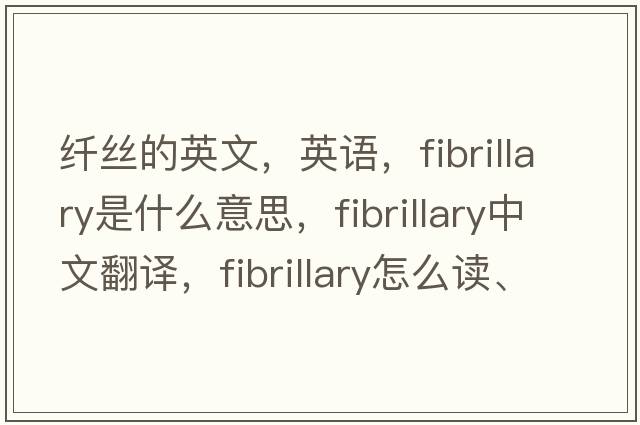 纖絲的英文，英語(yǔ)，fibrillary是什么意思，fibrillary中文翻譯，fibrillary怎么讀、發(fā)音、用法及例句