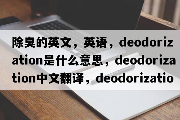 除臭的英文，英語(yǔ)，deodorization是什么意思，deodorization中文翻譯，deodorization怎么讀、發(fā)音、用法及例句