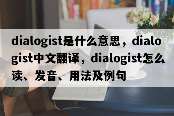 dialogist是什么意思，dialogist中文翻譯，dialogist怎么讀、發(fā)音、用法及例句