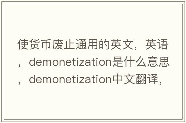 使貨幣廢止通用的英文，英語(yǔ)，demonetization是什么意思，demonetization中文翻譯，demonetization怎么讀、發(fā)音、用法及例句