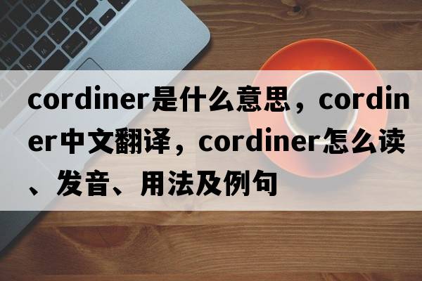 Cordiner是什么意思，Cordiner中文翻譯，Cordiner怎么讀、發(fā)音、用法及例句