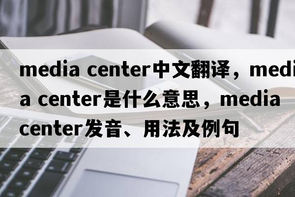 media center中文翻譯，media center是什么意思，media center發(fā)音、用法及例句