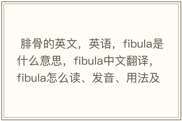  腓骨的英文，英語(yǔ)，fibula是什么意思，fibula中文翻譯，fibula怎么讀、發(fā)音、用法及例句