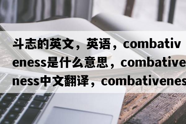 斗志的英文，英語(yǔ)，combativeness是什么意思，combativeness中文翻譯，combativeness怎么讀、發(fā)音、用法及例句