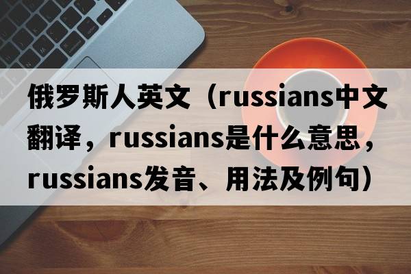 俄羅斯人英文（Russians中文翻譯，Russians是什么意思，Russians發(fā)音、用法及例句）