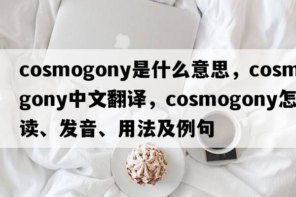 cosmogony是什么意思，cosmogony中文翻譯，cosmogony怎么讀、發(fā)音、用法及例句