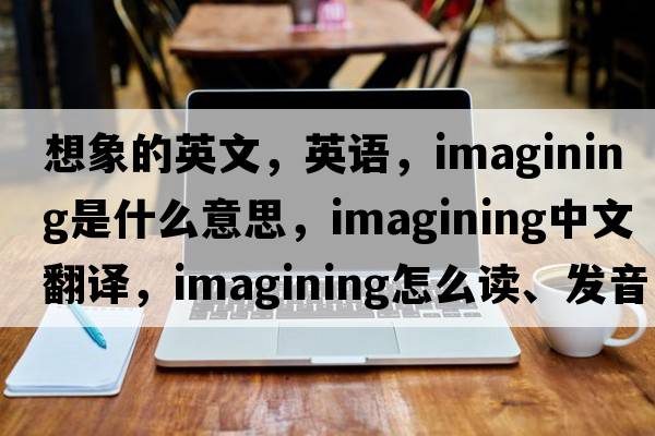 想象的英文，英語(yǔ)，imagining是什么意思，imagining中文翻譯，imagining怎么讀、發(fā)音、用法及例句