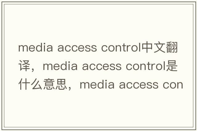 media access control中文翻譯，media access control是什么意思，media access control發(fā)音、用法及例句