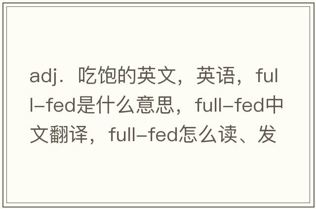 adj．吃飽的英文，英語(yǔ)，full-fed是什么意思，full-fed中文翻譯，full-fed怎么讀、發(fā)音、用法及例句