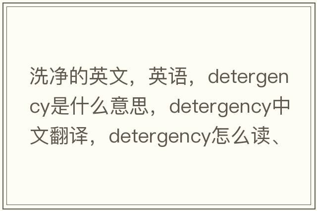 洗凈的英文，英語(yǔ)，detergency是什么意思，detergency中文翻譯，detergency怎么讀、發(fā)音、用法及例句
