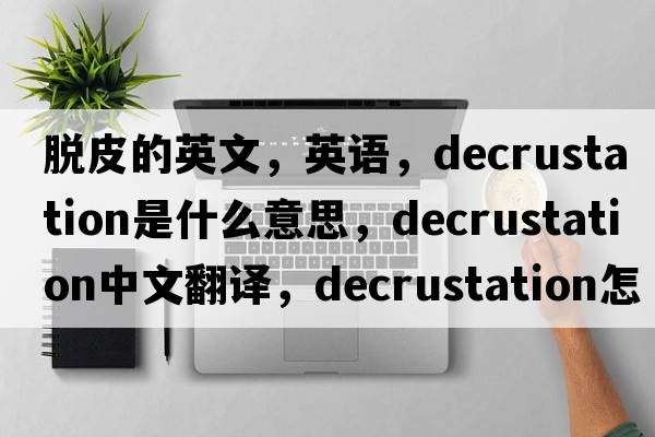 脫皮的英文，英語(yǔ)，decrustation是什么意思，decrustation中文翻譯，decrustation怎么讀、發(fā)音、用法及例句
