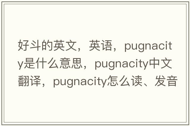 好斗的英文，英語(yǔ)，pugnacity是什么意思，pugnacity中文翻譯，pugnacity怎么讀、發(fā)音、用法及例句