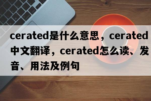 cerated是什么意思，cerated中文翻譯，cerated怎么讀、發(fā)音、用法及例句