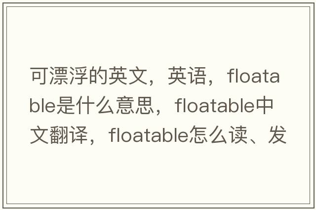 可漂浮的英文，英語(yǔ)，floatable是什么意思，floatable中文翻譯，floatable怎么讀、發(fā)音、用法及例句