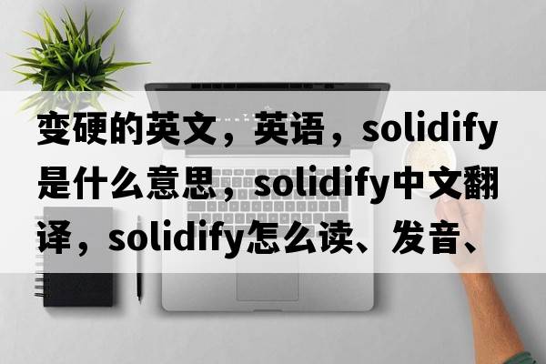 變硬的英文，英語(yǔ)，solidify是什么意思，solidify中文翻譯，solidify怎么讀、發(fā)音、用法及例句