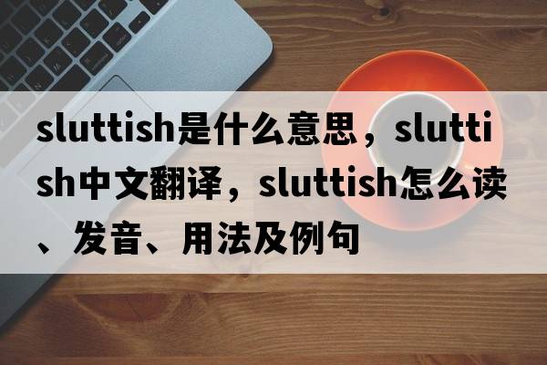 sluttish是什么意思，sluttish中文翻譯，sluttish怎么讀、發(fā)音、用法及例句