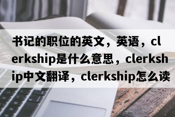 書(shū)記的職位的英文，英語(yǔ)，clerkship是什么意思，clerkship中文翻譯，clerkship怎么讀、發(fā)音、用法及例句