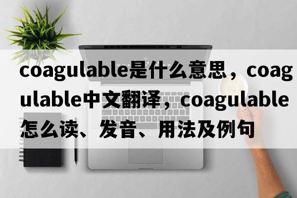 coagulable是什么意思，coagulable中文翻譯，coagulable怎么讀、發(fā)音、用法及例句