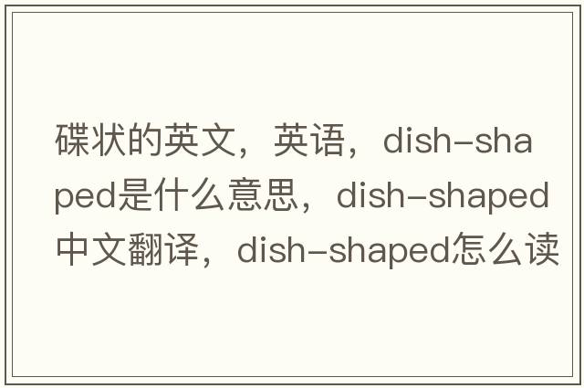 碟狀的英文，英語(yǔ)，dish-shaped是什么意思，dish-shaped中文翻譯，dish-shaped怎么讀、發(fā)音、用法及例句