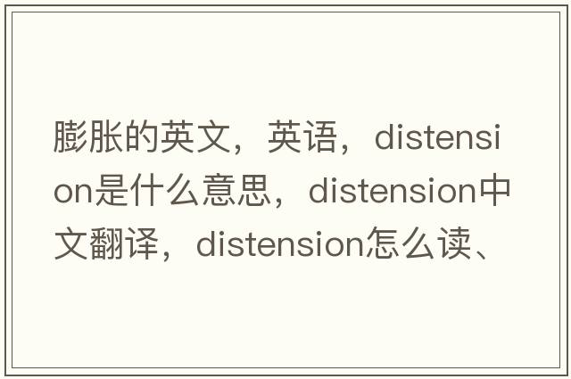 膨脹的英文，英語(yǔ)，distension是什么意思，distension中文翻譯，distension怎么讀、發(fā)音、用法及例句