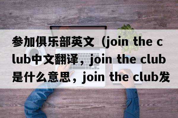參加俱樂(lè )部英文（join the club中文翻譯，join the club是什么意思，join the club發(fā)音、用法及例句）