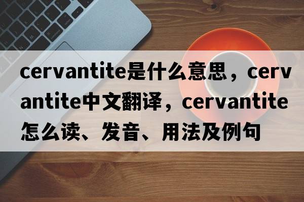 cervantite是什么意思，cervantite中文翻譯，cervantite怎么讀、發(fā)音、用法及例句