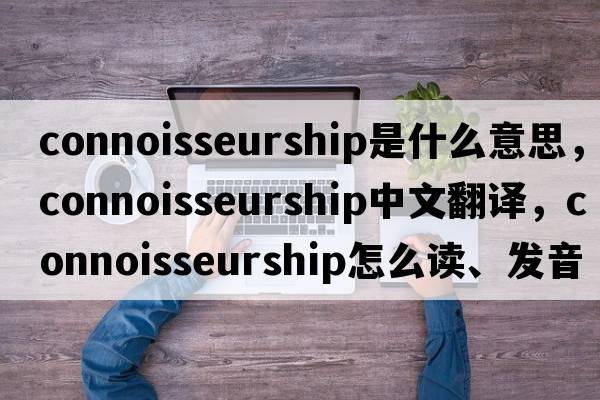 connoisseurship是什么意思，connoisseurship中文翻譯，connoisseurship怎么讀、發(fā)音、用法及例句