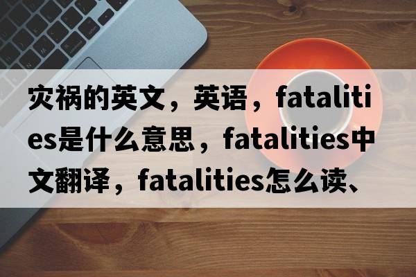 災禍的英文，英語(yǔ)，fatalities是什么意思，fatalities中文翻譯，fatalities怎么讀、發(fā)音、用法及例句