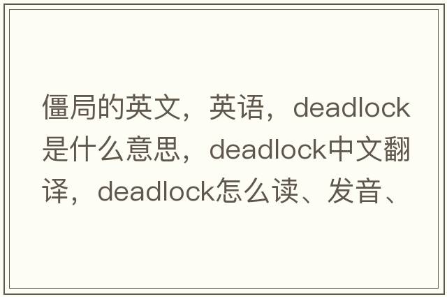 僵局的英文，英語(yǔ)，deadlock是什么意思，deadlock中文翻譯，deadlock怎么讀、發(fā)音、用法及例句