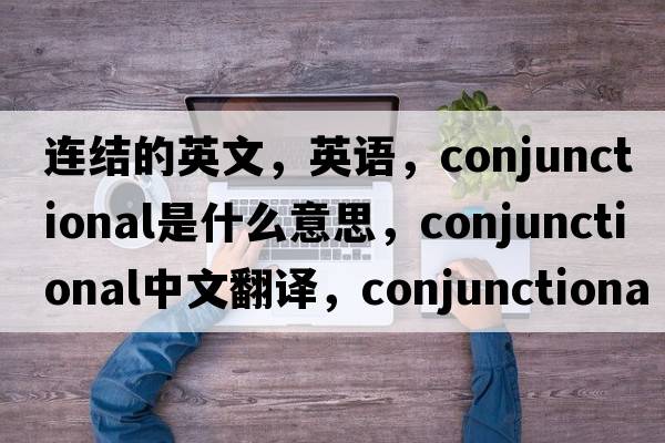 連結的英文，英語(yǔ)，conjunctional是什么意思，conjunctional中文翻譯，conjunctional怎么讀、發(fā)音、用法及例句