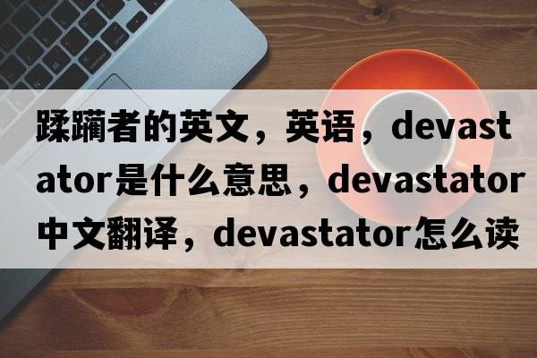蹂躪者的英文，英語(yǔ)，devastator是什么意思，devastator中文翻譯，devastator怎么讀、發(fā)音、用法及例句