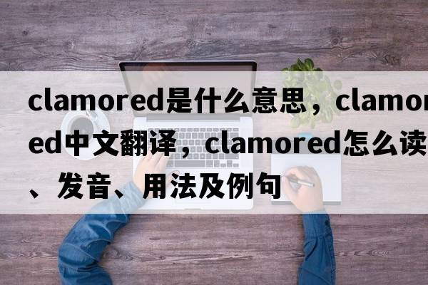 clamored是什么意思，clamored中文翻譯，clamored怎么讀、發(fā)音、用法及例句