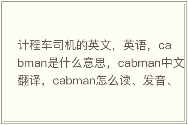 計程車(chē)司機的英文，英語(yǔ)，cabman是什么意思，cabman中文翻譯，cabman怎么讀、發(fā)音、用法及例句
