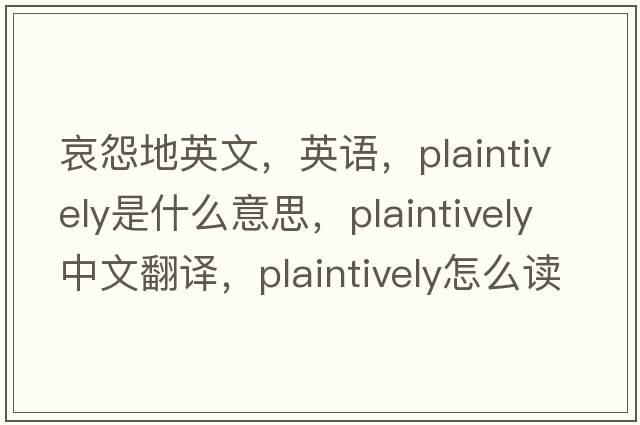 哀怨地英文，英語(yǔ)，plaintively是什么意思，plaintively中文翻譯，plaintively怎么讀、發(fā)音、用法及例句