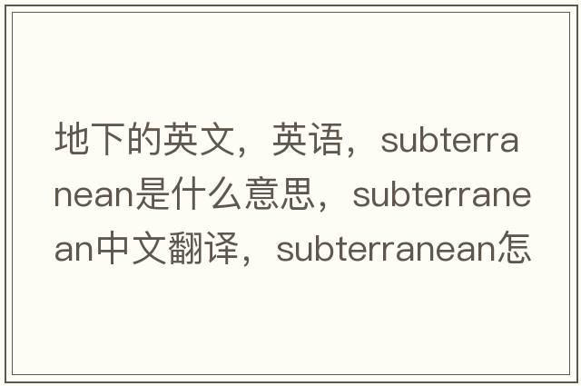 地下的英文，英語(yǔ)，subterranean是什么意思，subterranean中文翻譯，subterranean怎么讀、發(fā)音、用法及例句