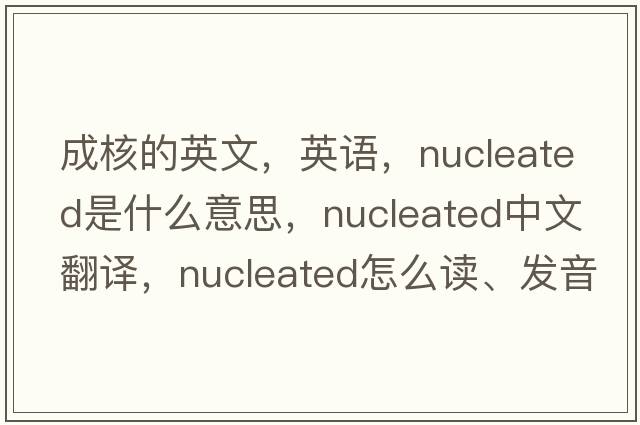 成核的英文，英語(yǔ)，nucleated是什么意思，nucleated中文翻譯，nucleated怎么讀、發(fā)音、用法及例句