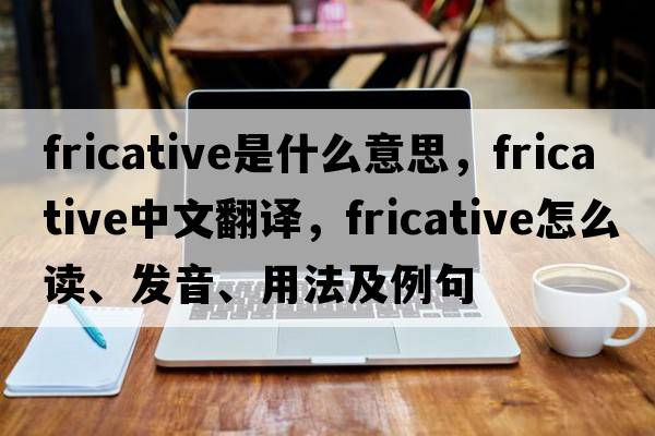 fricative是什么意思，fricative中文翻譯，fricative怎么讀、發(fā)音、用法及例句