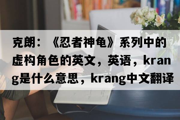 克朗：《忍者神龜》系列中的虛構角色的英文，英語(yǔ)，Krang是什么意思，Krang中文翻譯，Krang怎么讀、發(fā)音、用法及例句