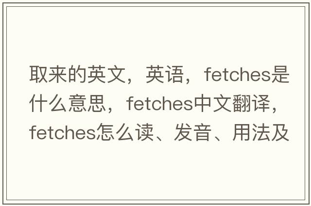 取來(lái)的英文，英語(yǔ)，fetches是什么意思，fetches中文翻譯，fetches怎么讀、發(fā)音、用法及例句