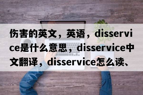 傷害的英文，英語(yǔ)，disservice是什么意思，disservice中文翻譯，disservice怎么讀、發(fā)音、用法及例句