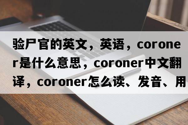 驗尸官的英文，英語(yǔ)，coroner是什么意思，coroner中文翻譯，coroner怎么讀、發(fā)音、用法及例句
